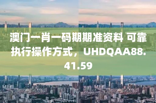 澳门一肖一码期期准资料 可靠执行操作方式，UHDQAA88.41.59
