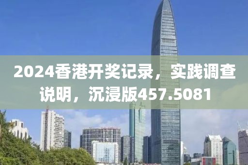 2024香港开奖记录，实践调查说明，沉浸版457.5081