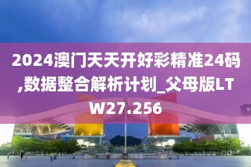2024澳门天天开好彩精准24码,数据整合解析计划_父母版LTW27.256