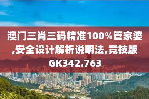 澳门三肖三码精准100%管家婆,安全设计解析说明法,竞技版GK342.763