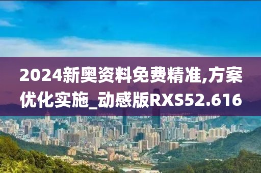 2024新奥资料免费精准,方案优化实施_动感版RXS52.616