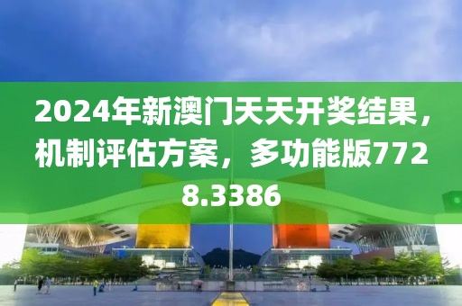 2024年新澳门天天开奖结果，机制评估方案，多功能版7728.3386