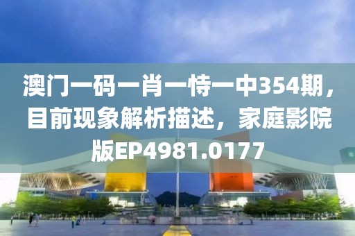 澳门一码一肖一恃一中354期，目前现象解析描述，家庭影院版EP4981.0177