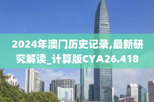 2024年澳门历史记录,最新研究解读_计算版CYA26.418