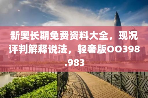 新奥长期免费资料大全，现况评判解释说法，轻奢版OO398.983