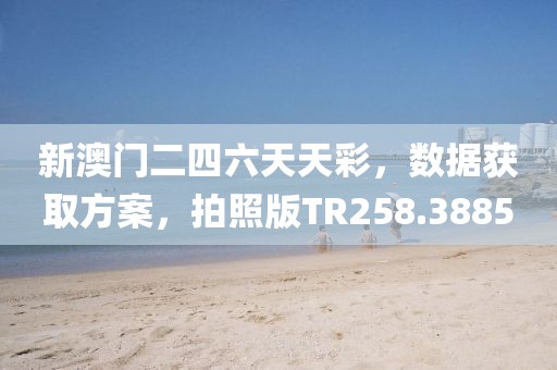 新澳门二四六天天彩，数据获取方案，拍照版TR258.3885
