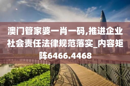 澳门管家婆一肖一码,推进企业社会责任法律规范落实_内容矩阵6466.4468