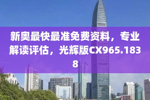 新奥最快最准免费资料，专业解读评估，光辉版CX965.1838
