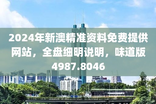 2024年新澳精准资料免费提供网站，全盘细明说明，味道版4987.8046