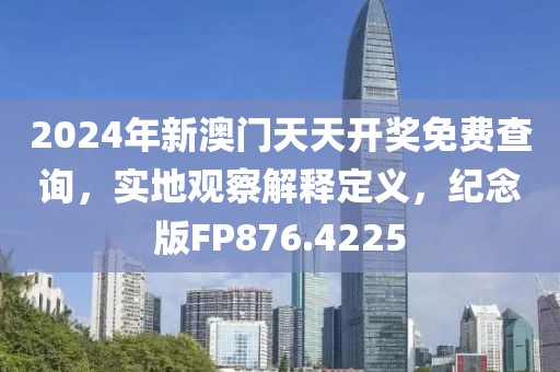 2024年新澳门天天开奖免费查询，实地观察解释定义，纪念版FP876.4225
