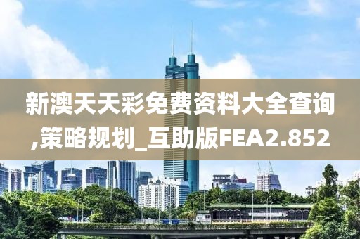 新澳天天彩免费资料大全查询,策略规划_互助版FEA2.852