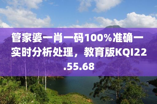 管家婆一肖一码100%准确一 实时分析处理，教育版KQI22.55.68