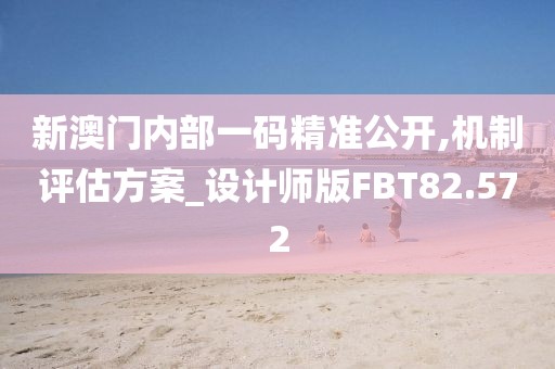 新澳门内部一码精准公开,机制评估方案_设计师版FBT82.572