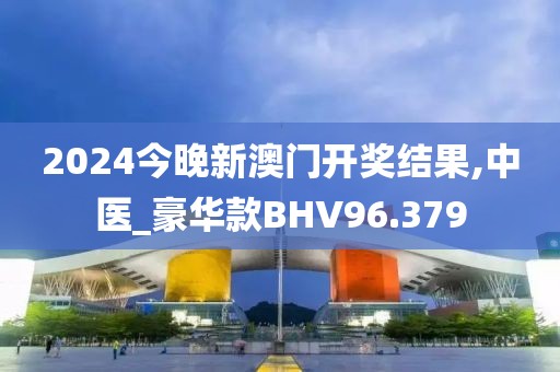 2024今晚新澳门开奖结果,中医_豪华款BHV96.379