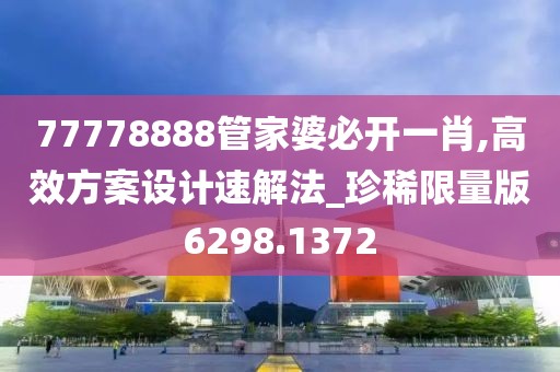 77778888管家婆必开一肖,高效方案设计速解法_珍稀限量版6298.1372