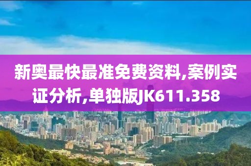 新奥最快最准免费资料,案例实证分析,单独版JK611.358