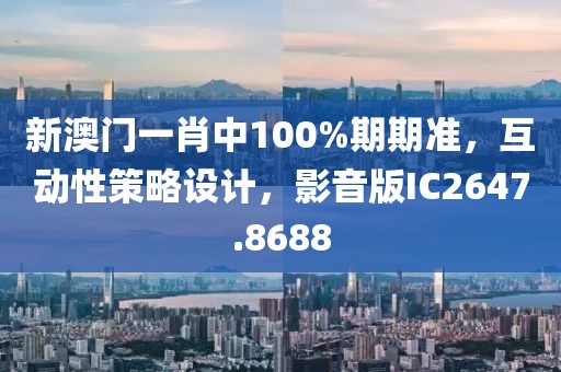 新澳门一肖中100%期期准，互动性策略设计，影音版IC2647.8688