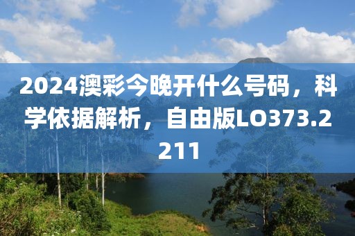 2024澳彩今晚开什么号码，科学依据解析，自由版LO373.2211