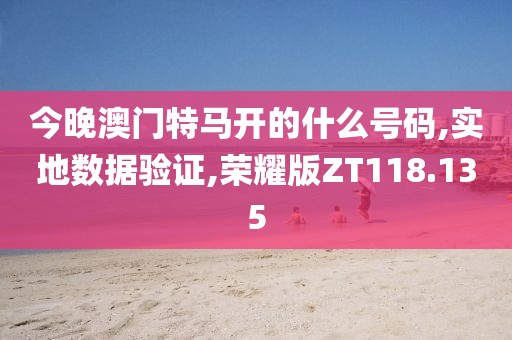 今晚澳门特马开的什么号码,实地数据验证,荣耀版ZT118.135