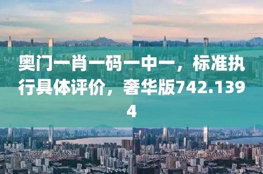 奥门一肖一码一中一，标准执行具体评价，奢华版742.1394