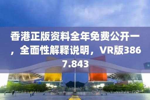 香港正版资料全年免费公开一，全面性解释说明，VR版3867.843