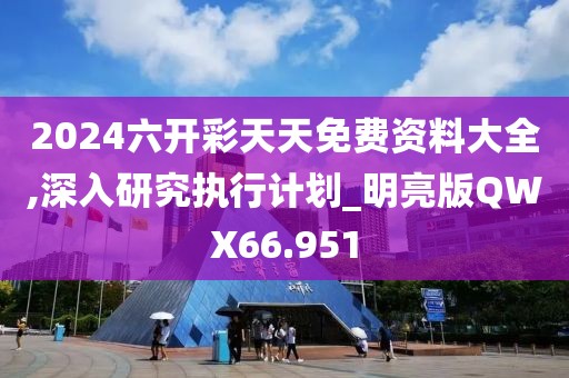 2024六开彩天天免费资料大全,深入研究执行计划_明亮版QWX66.951