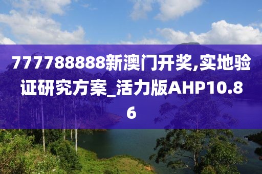 777788888新澳门开奖,实地验证研究方案_活力版AHP10.86