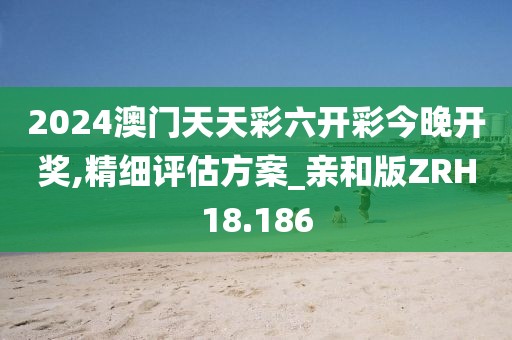2024澳门天天彩六开彩今晚开奖,精细评估方案_亲和版ZRH18.186