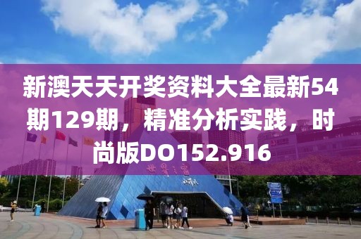 新澳天天开奖资料大全最新54期129期，精准分析实践，时尚版DO152.916