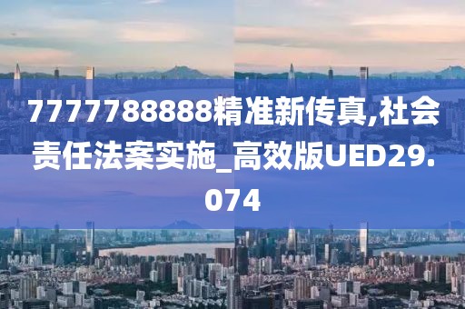 7777788888精准新传真,社会责任法案实施_高效版UED29.074