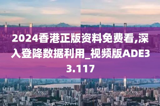 2024香港正版资料免费看,深入登降数据利用_视频版ADE33.117