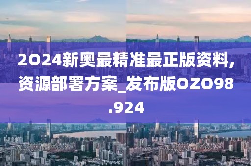 2O24新奥最精准最正版资料,资源部署方案_发布版OZO98.924