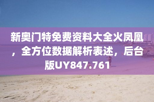 新奥门特免费资料大全火凤凰，全方位数据解析表述，后台版UY847.761