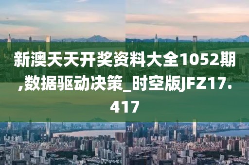 新澳天天开奖资料大全1052期,数据驱动决策_时空版JFZ17.417