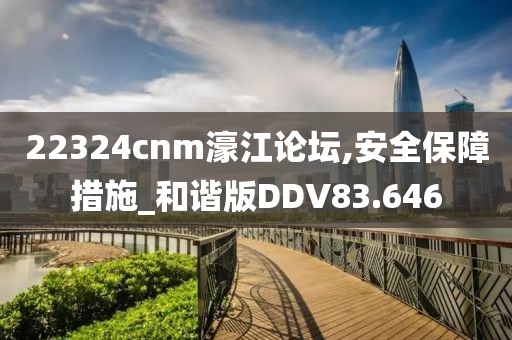 22324cnm濠江论坛,安全保障措施_和谐版DDV83.646