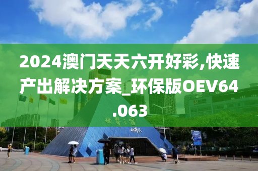 2024澳门天天六开好彩,快速产出解决方案_环保版OEV64.063