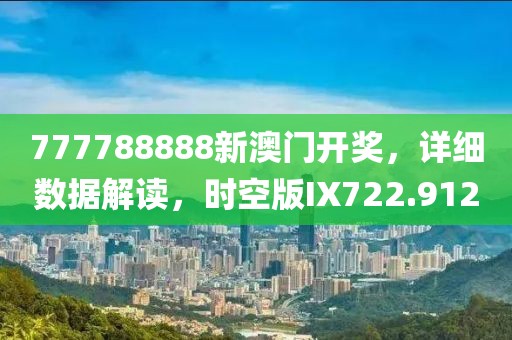 777788888新澳门开奖，详细数据解读，时空版IX722.912