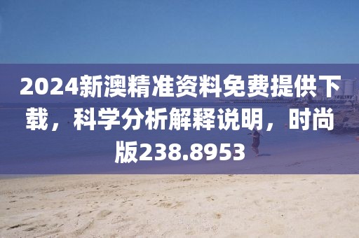 2024新澳精准资料免费提供下载，科学分析解释说明，时尚版238.8953