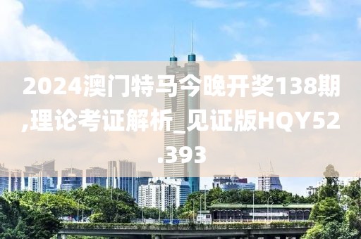 2024澳门特马今晚开奖138期,理论考证解析_见证版HQY52.393