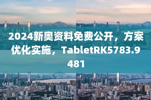 2024新奥资料免费公开，方案优化实施，TabletRK5783.9481