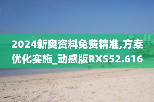 2024新奥资料免费精准,方案优化实施_动感版RXS52.616