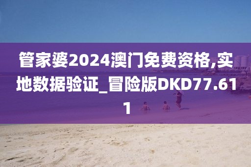 管家婆2024澳门免费资格,实地数据验证_冒险版DKD77.611