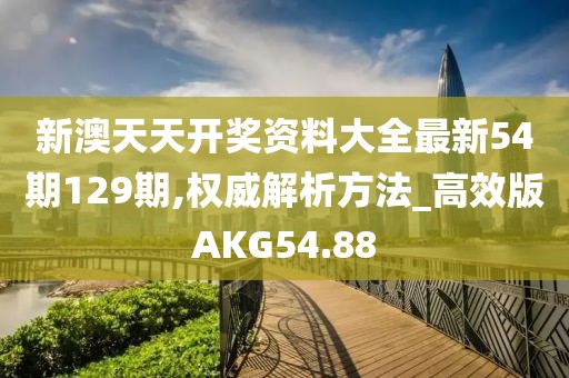 新澳天天开奖资料大全最新54期129期,权威解析方法_高效版AKG54.88