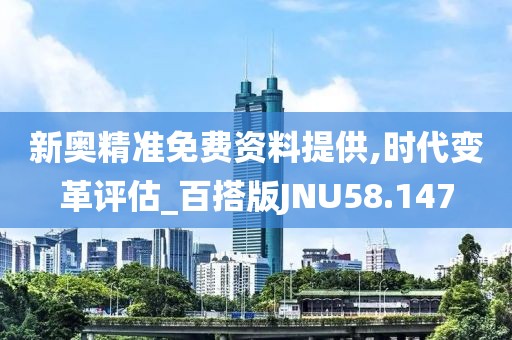 新奥精准免费资料提供,时代变革评估_百搭版JNU58.147