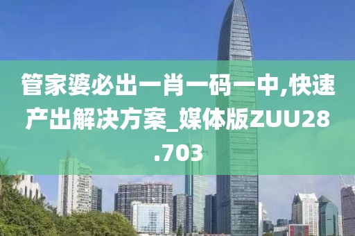管家婆必出一肖一码一中,快速产出解决方案_媒体版ZUU28.703