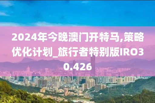 2024年今晚澳门开特马,策略优化计划_旅行者特别版IRO30.426