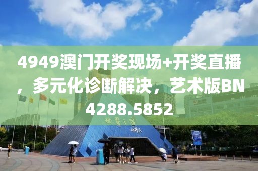 4949澳门开奖现场+开奖直播，多元化诊断解决，艺术版BN4288.5852