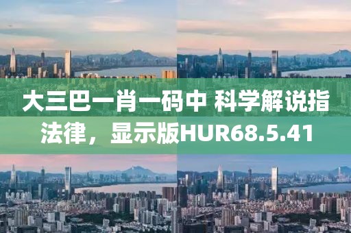 大三巴一肖一码中 科学解说指法律，显示版HUR68.5.41