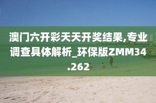 澳门六开彩天天开奖结果,专业调查具体解析_环保版ZMM34.262