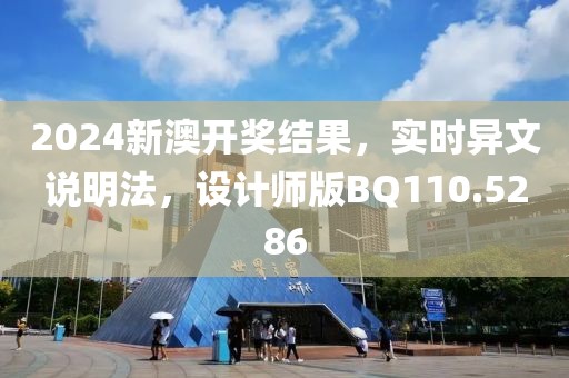 2024新澳开奖结果，实时异文说明法，设计师版BQ110.5286